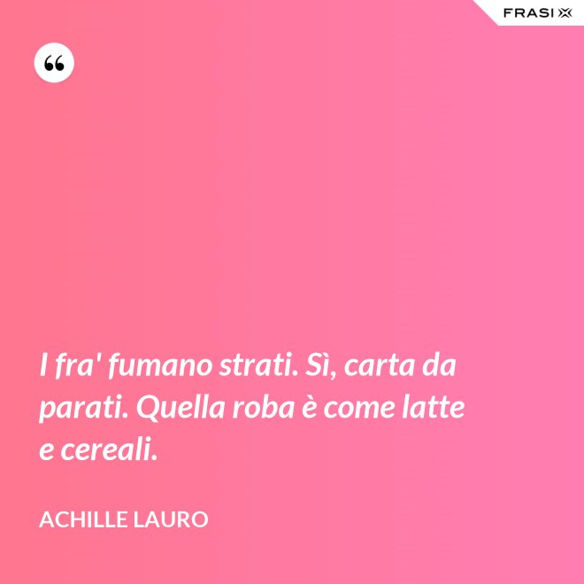 I fra' fumano strati. Sì, carta da parati. Quella roba è come latte e cereali. - Achille Lauro