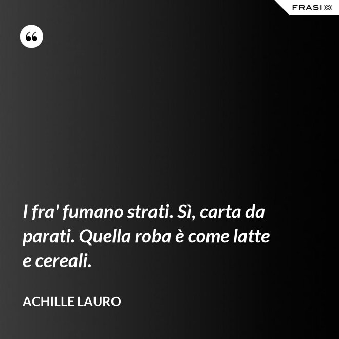 I fra' fumano strati. Sì, carta da parati. Quella roba è come latte e cereali. - Achille Lauro