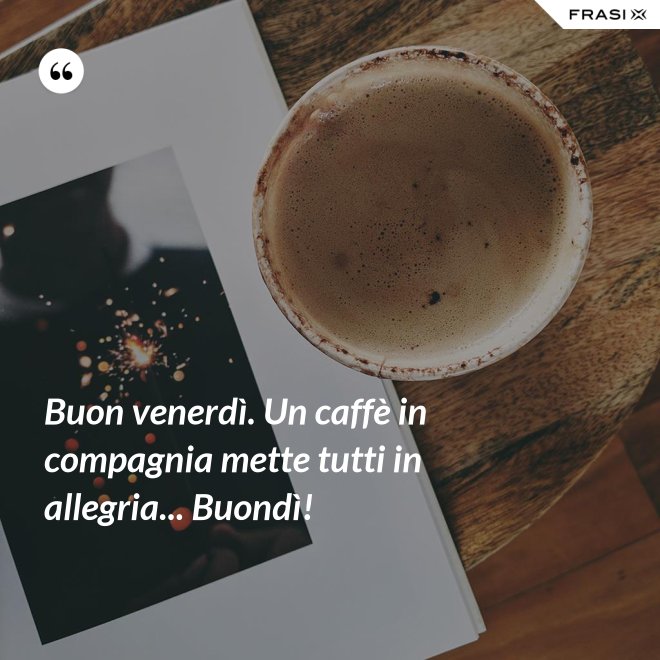 Buon venerdì. Un caffè in compagnia mette tutti in allegria... Buondì! - Anonimo