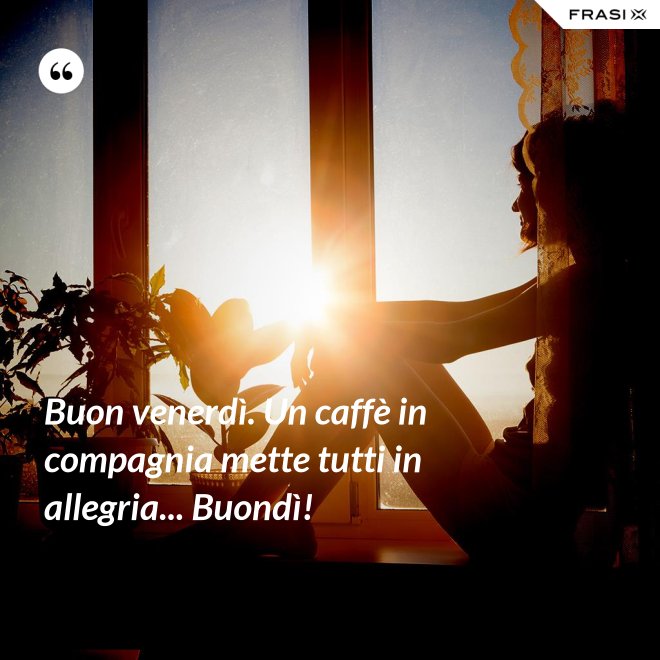 Buon venerdì. Un caffè in compagnia mette tutti in allegria... Buondì! - Anonimo