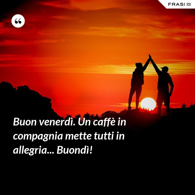 Buon venerdì. Un caffè in compagnia mette tutti in allegria... Buondì! - Anonimo