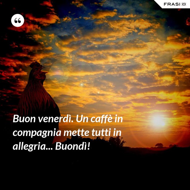 Buon venerdì. Un caffè in compagnia mette tutti in allegria... Buondì! - Anonimo