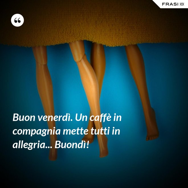 Buon venerdì. Un caffè in compagnia mette tutti in allegria... Buondì! - Anonimo