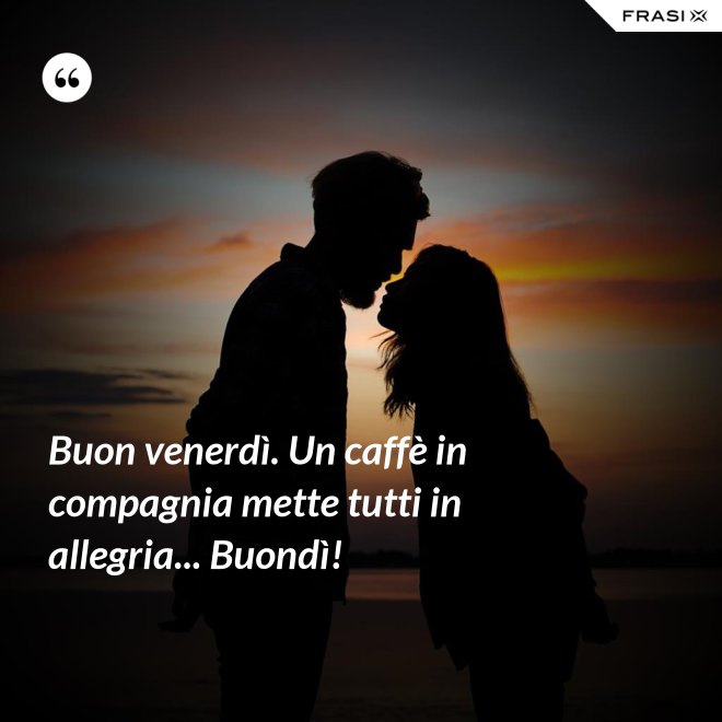 Buon venerdì. Un caffè in compagnia mette tutti in allegria... Buondì! - Anonimo