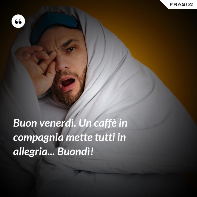 Buon venerdì. Un caffè in compagnia mette tutti in allegria... Buondì! - Anonimo