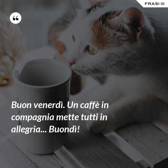 Buon venerdì. Un caffè in compagnia mette tutti in allegria... Buondì! - Anonimo