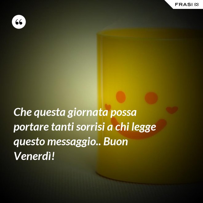 Che questa giornata possa portare tanti sorrisi a chi legge questo messaggio.. Buon Venerdì! - Anonimo