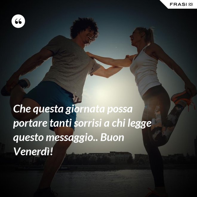 Che questa giornata possa portare tanti sorrisi a chi legge questo messaggio.. Buon Venerdì! - Anonimo