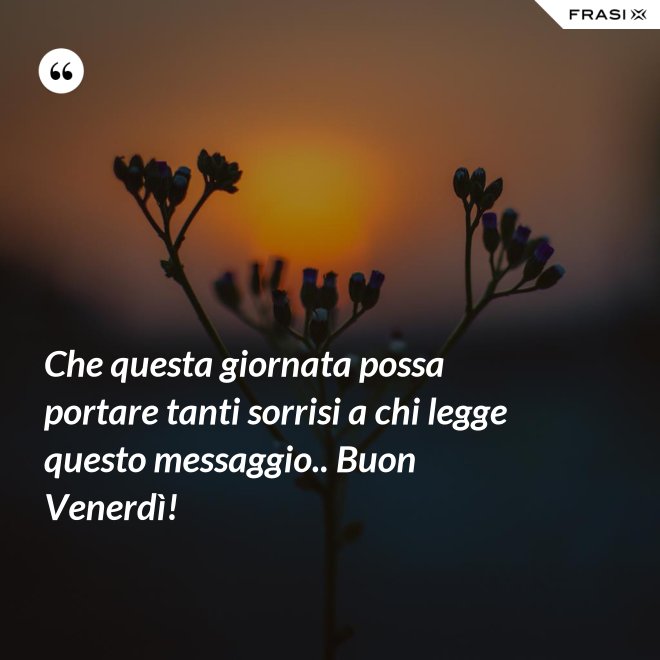 Che questa giornata possa portare tanti sorrisi a chi legge questo messaggio.. Buon Venerdì! - Anonimo