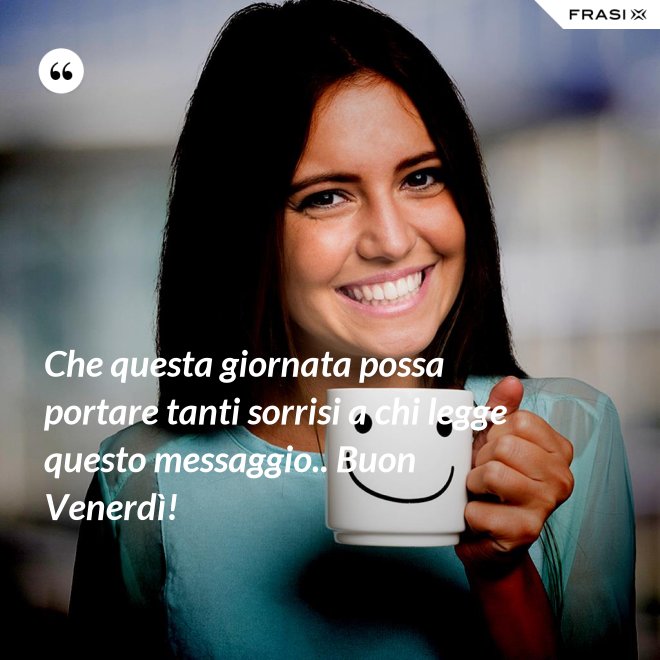 Che questa giornata possa portare tanti sorrisi a chi legge questo messaggio.. Buon Venerdì! - Anonimo