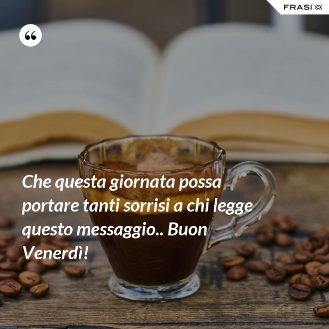 Che questa giornata possa portare tanti sorrisi a chi legge questo messaggio.. Buon Venerdì! - Anonimo