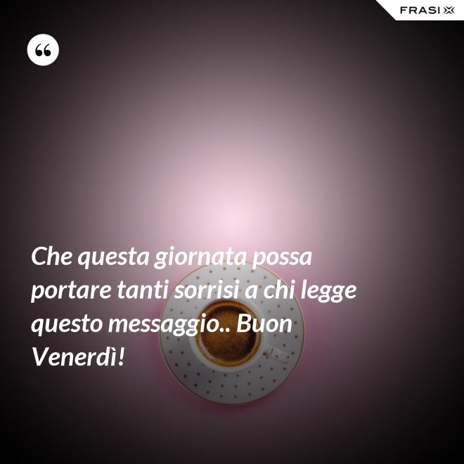Che questa giornata possa portare tanti sorrisi a chi legge questo messaggio.. Buon Venerdì! - Anonimo