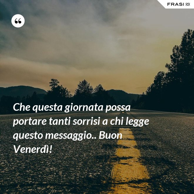 Che questa giornata possa portare tanti sorrisi a chi legge questo messaggio.. Buon Venerdì! - Anonimo