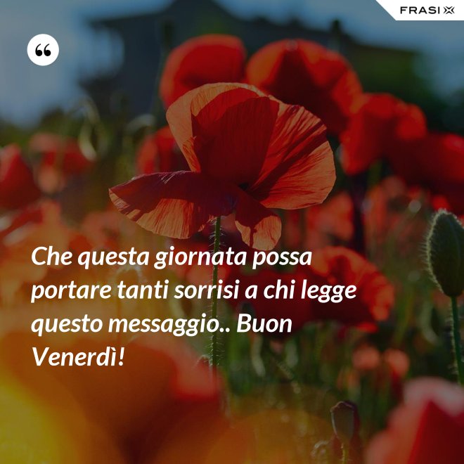 Che questa giornata possa portare tanti sorrisi a chi legge questo messaggio.. Buon Venerdì! - Anonimo