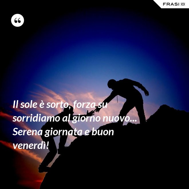Il sole è sorto, forza su sorridiamo al giorno nuovo... Serena giornata e buon venerdì! - Anonimo