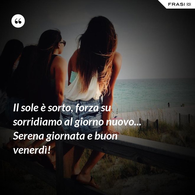 Il sole è sorto, forza su sorridiamo al giorno nuovo... Serena giornata e buon venerdì! - Anonimo