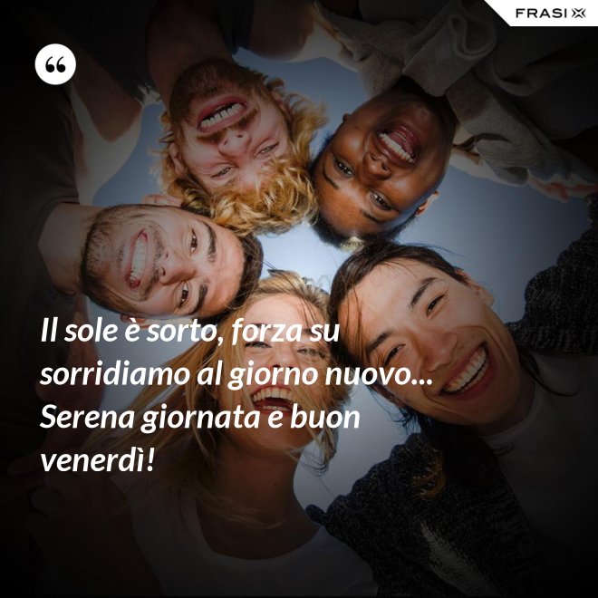 Il sole è sorto, forza su sorridiamo al giorno nuovo... Serena giornata e buon venerdì! - Anonimo