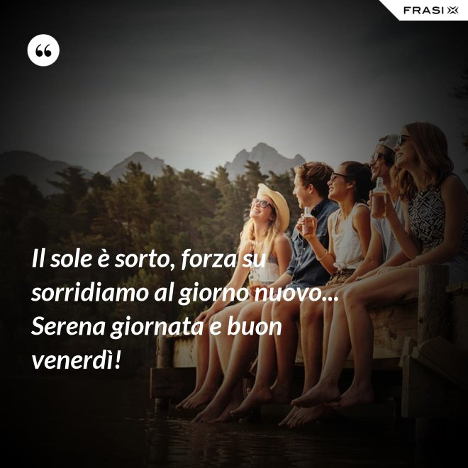 Il sole è sorto, forza su sorridiamo al giorno nuovo... Serena giornata e buon venerdì! - Anonimo