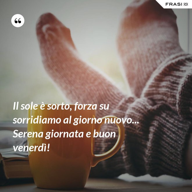 Il sole è sorto, forza su sorridiamo al giorno nuovo... Serena giornata e buon venerdì! - Anonimo