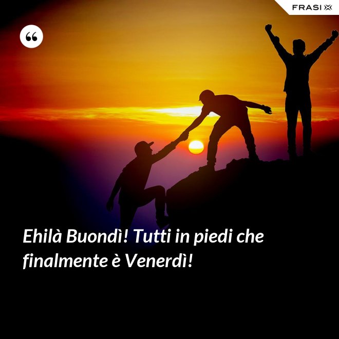 Ehilà Buondì! Tutti in piedi che finalmente è Venerdì! - Anonimo