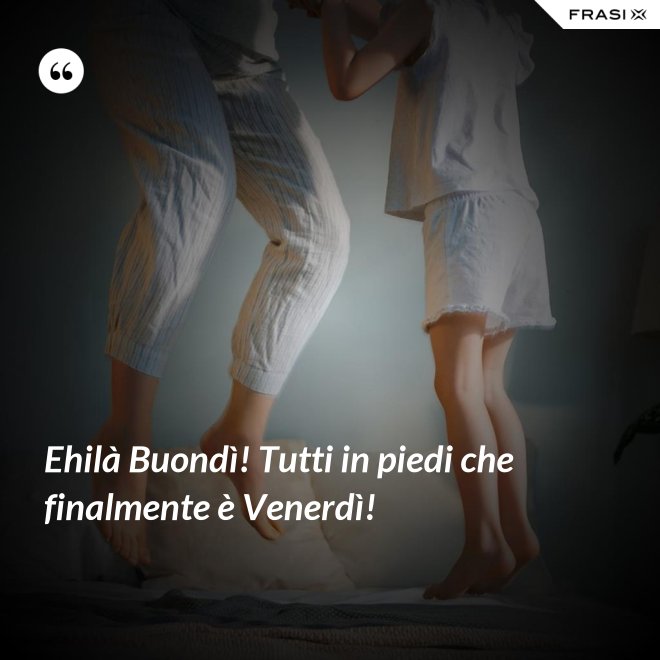 Ehilà Buondì! Tutti in piedi che finalmente è Venerdì! - Anonimo