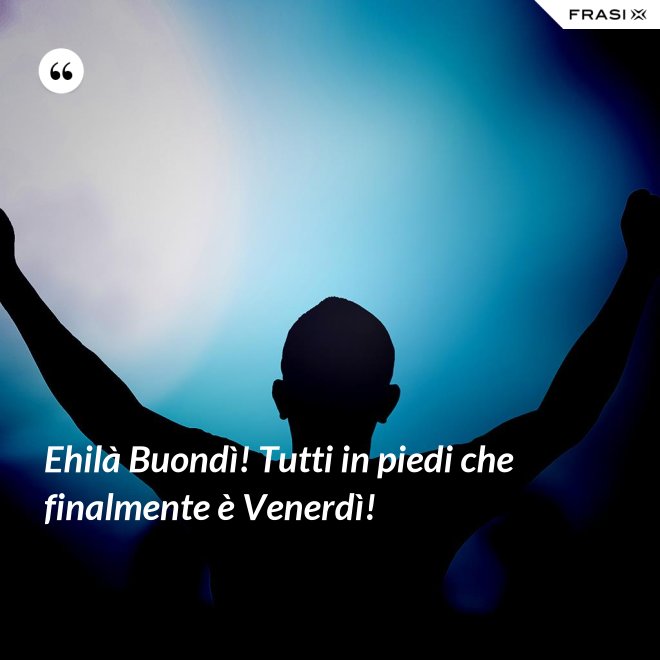 Ehilà Buondì! Tutti in piedi che finalmente è Venerdì! - Anonimo