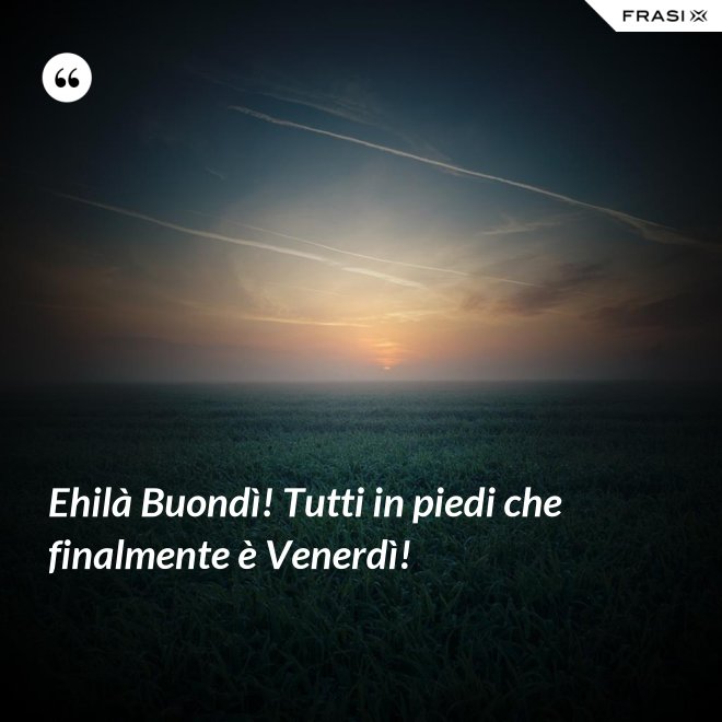Ehilà Buondì! Tutti in piedi che finalmente è Venerdì! - Anonimo