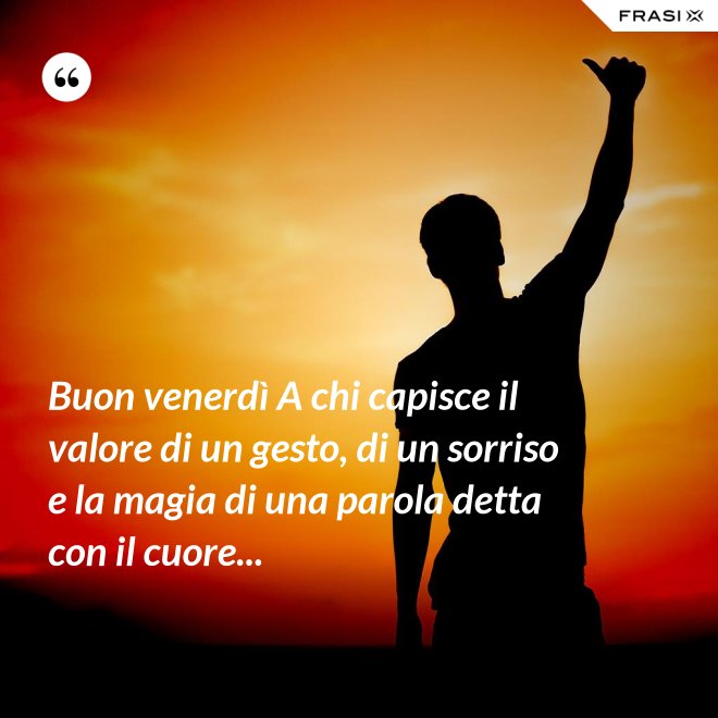 Buon venerdì A chi capisce il valore di un gesto, di un sorriso e la magia di una parola detta con il cuore... - Anonimo