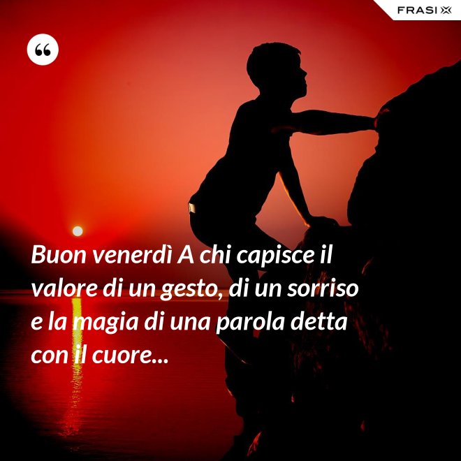 Buon venerdì A chi capisce il valore di un gesto, di un sorriso e la magia di una parola detta con il cuore... - Anonimo