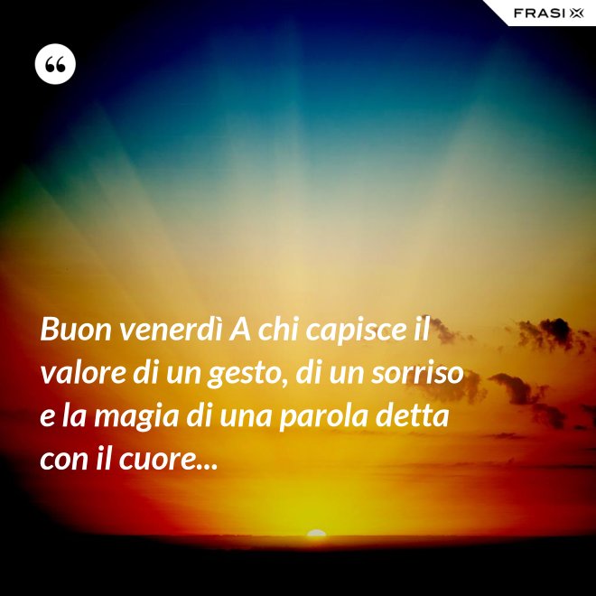 Buon venerdì A chi capisce il valore di un gesto, di un sorriso e la magia di una parola detta con il cuore... - Anonimo