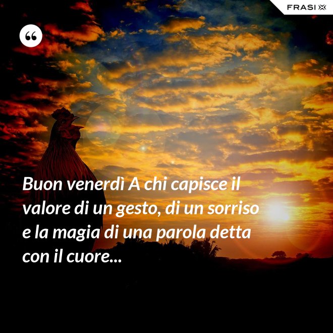 Buon venerdì A chi capisce il valore di un gesto, di un sorriso e la magia di una parola detta con il cuore... - Anonimo