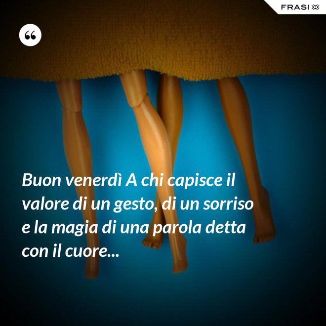 Buon venerdì A chi capisce il valore di un gesto, di un sorriso e la magia di una parola detta con il cuore... - Anonimo