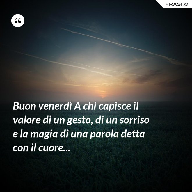 Buon venerdì A chi capisce il valore di un gesto, di un sorriso e la magia di una parola detta con il cuore... - Anonimo
