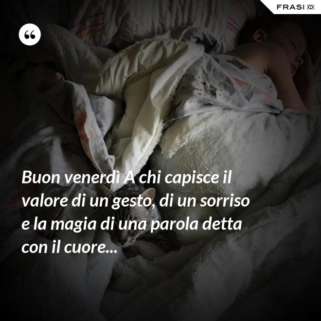 Buon venerdì A chi capisce il valore di un gesto, di un sorriso e la magia di una parola detta con il cuore... - Anonimo