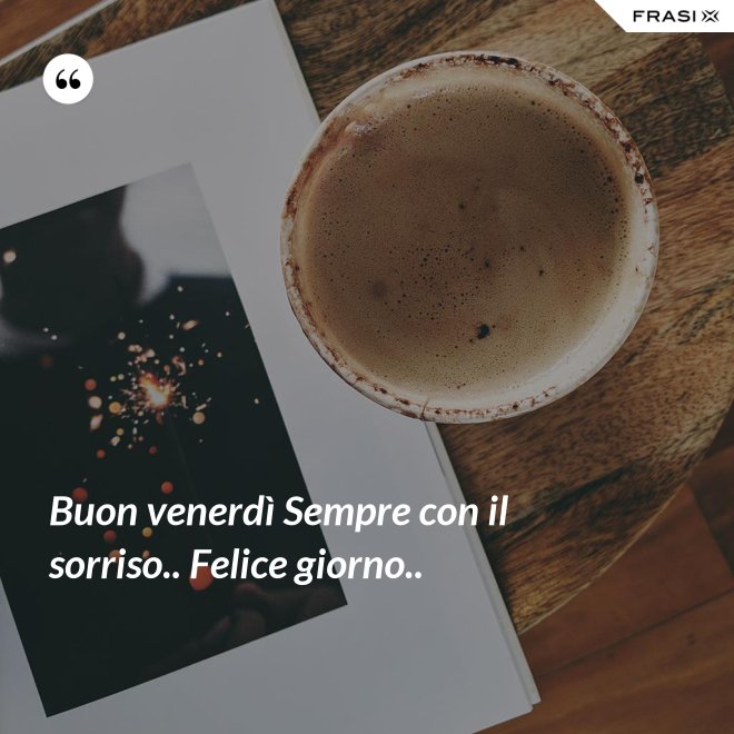 Buon venerdì Sempre con il sorriso.. Felice giorno.. - Anonimo