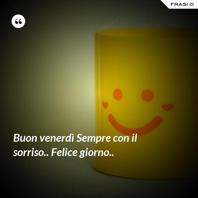 Buon venerdì Sempre con il sorriso.. Felice giorno.. - Anonimo