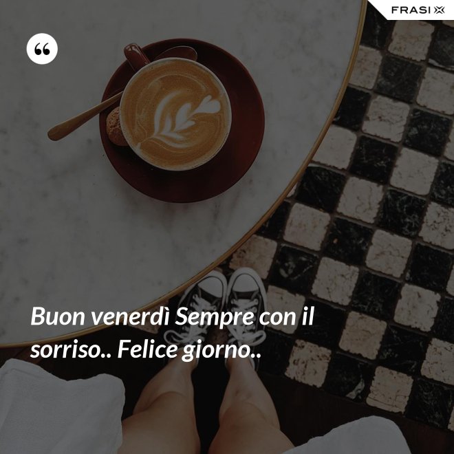 Buon venerdì Sempre con il sorriso.. Felice giorno.. - Anonimo