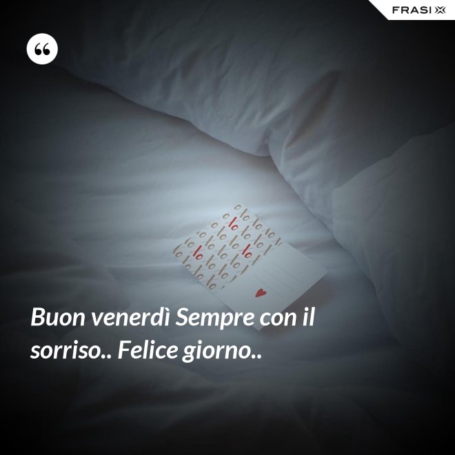 Buon venerdì Sempre con il sorriso.. Felice giorno.. - Anonimo