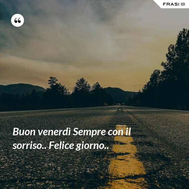 Buon venerdì Sempre con il sorriso.. Felice giorno.. - Anonimo