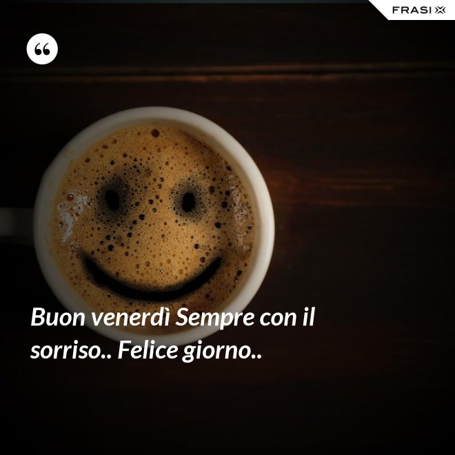 Buon venerdì Sempre con il sorriso.. Felice giorno.. - Anonimo