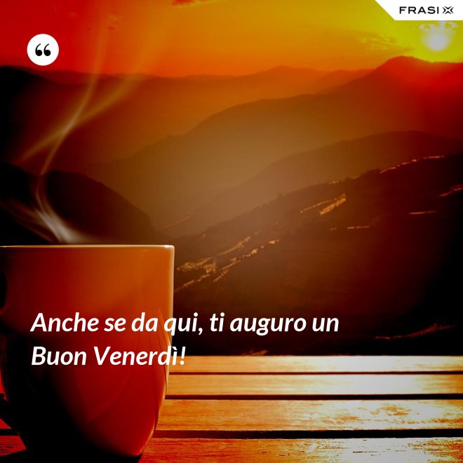 Anche se da qui, ti auguro un Buon Venerdì! - Anonimo