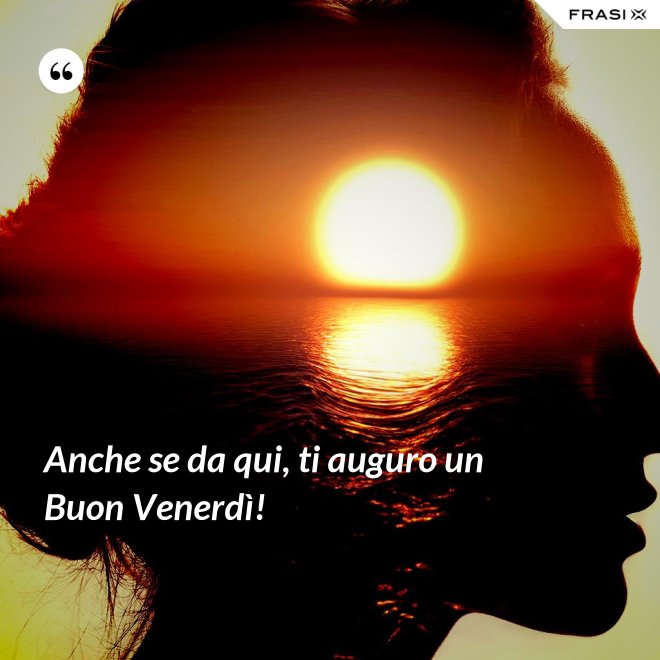 Anche se da qui, ti auguro un Buon Venerdì! - Anonimo