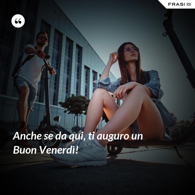 Anche se da qui, ti auguro un Buon Venerdì! - Anonimo