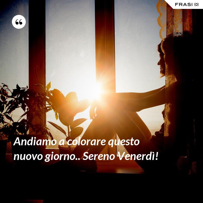 Andiamo a colorare questo nuovo giorno.. Sereno Venerdì! - Anonimo