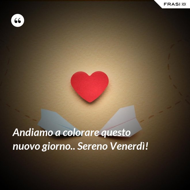 Andiamo a colorare questo nuovo giorno.. Sereno Venerdì! - Anonimo