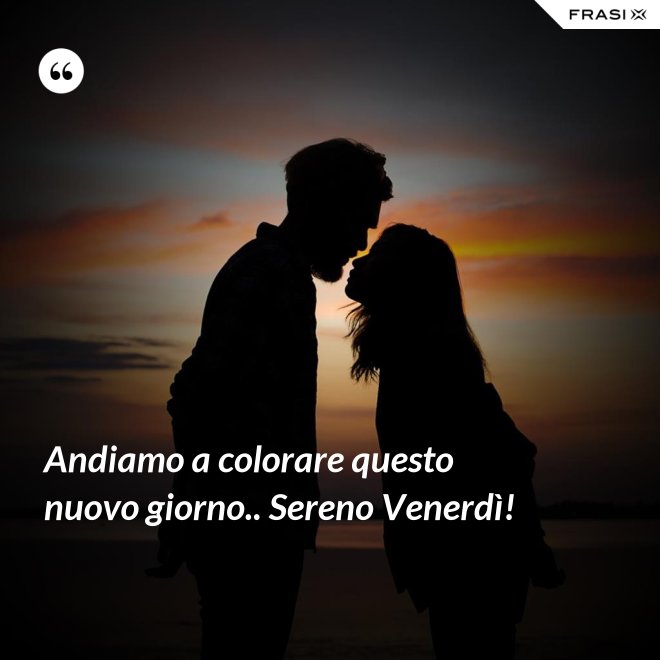 Andiamo a colorare questo nuovo giorno.. Sereno Venerdì! - Anonimo