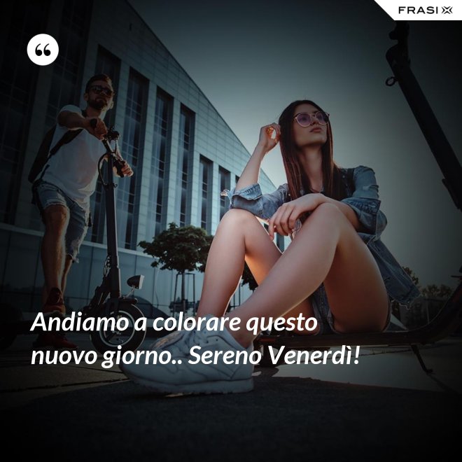 Andiamo a colorare questo nuovo giorno.. Sereno Venerdì! - Anonimo