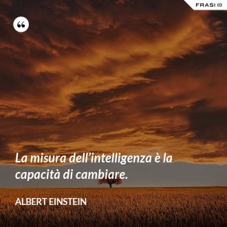 La misura dell’intelligenza è la capacità di cambiare. - Albert Einstein