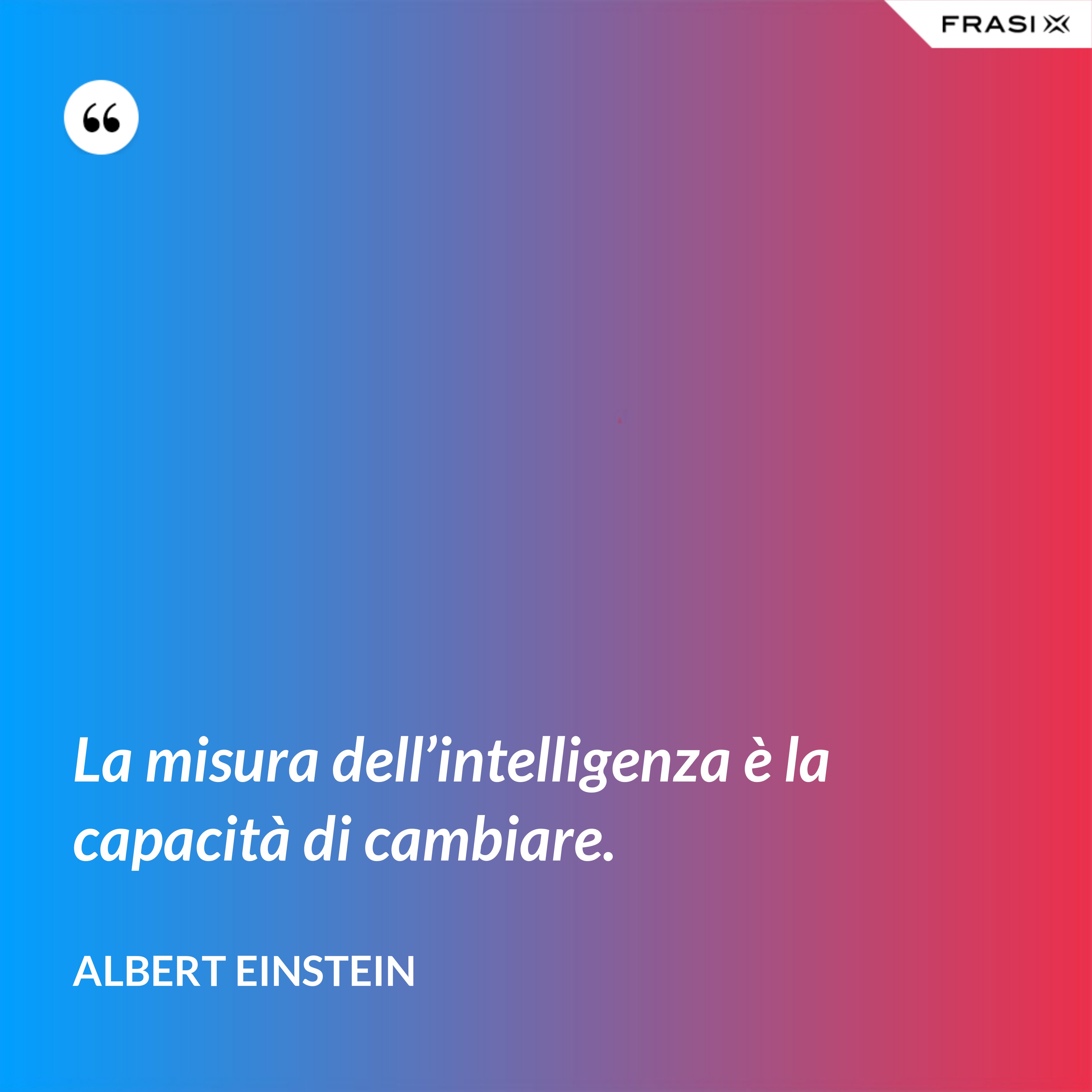 La misura dell’intelligenza è la capacità di cambiare. - Albert Einstein