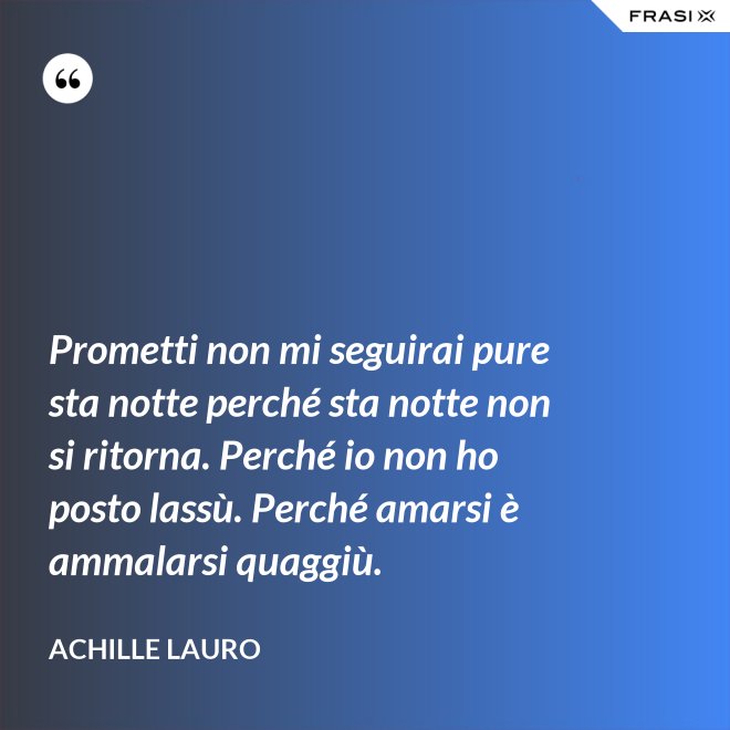 Prometti non mi seguirai pure sta notte perché sta notte non si ritorna. Perché io non ho posto lassù. Perché amarsi è ammalarsi quaggiù. - Achille Lauro